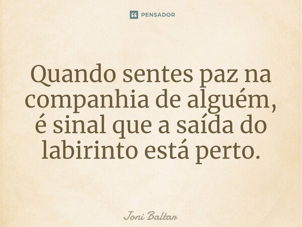 ⁠Quando sentes paz na companhia de alguém, é sinal que a saída do labirinto está perto.... Frase de Joni Baltar.