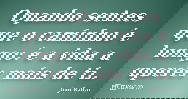 Quando sentes que o caminho é longo: é a vida a querer mais de ti.... Frase de Joni Baltar.
