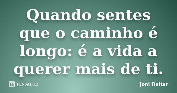 Quando sentes que o caminho é longo: é a vida a querer mais de ti.... Frase de Joni Baltar.