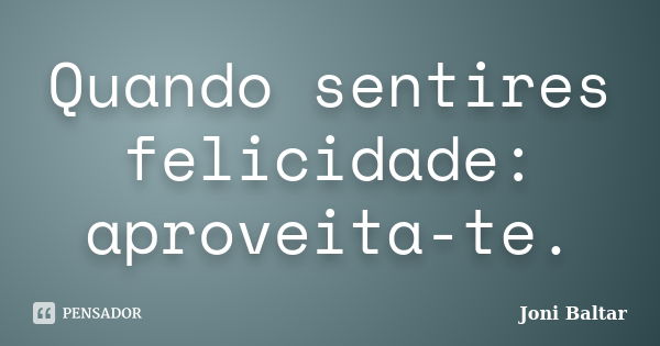 Quando sentires felicidade: aproveita-te.... Frase de Joni Baltar.