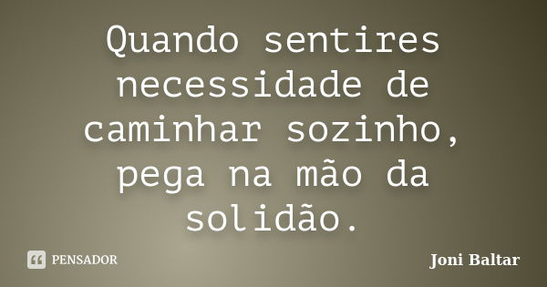 Quando sentires necessidade de caminhar sozinho, pega na mão da solidão.... Frase de Joni Baltar.