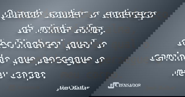 Quando souber o endereço da minha alma, deslindarei qual o caminho que persegue o meu corpo.... Frase de Joni Baltar.