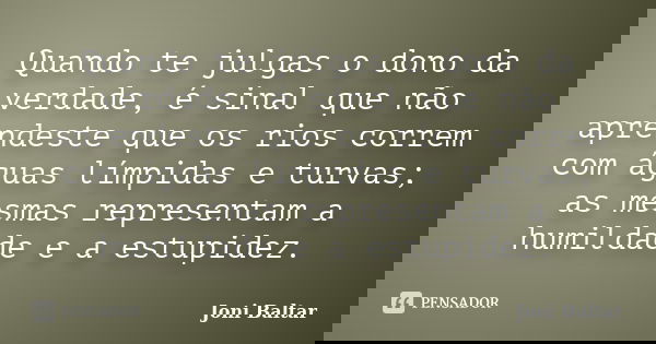 Quando te julgas o dono da verdade, é sinal que não aprendeste que os rios correm com águas límpidas e turvas; as mesmas representam a humildade e a estupidez.... Frase de Joni Baltar.