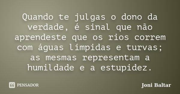 Quando te julgas o dono da verdade, é sinal que não aprendeste que os rios correm com águas límpidas e turvas; as mesmas representam a humildade e a estupidez.... Frase de Joni Baltar.