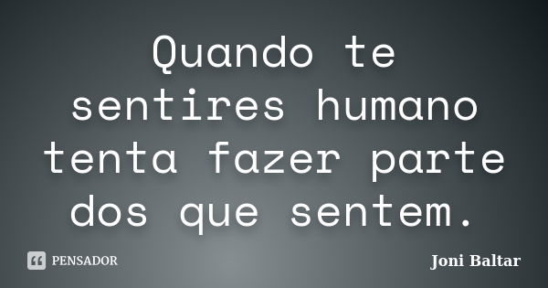 Quando te sentires humano tenta fazer parte dos que sentem.... Frase de Joni Baltar.