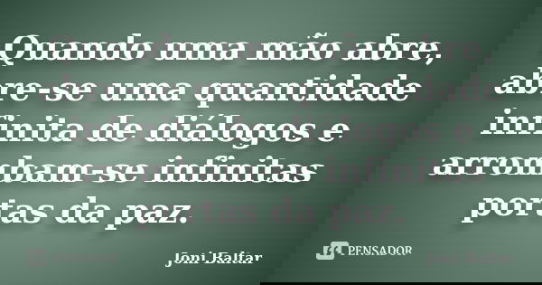 Quando uma mão abre, abre-se uma quantidade infinita de diálogos e arrombam-se infinitas portas da paz.... Frase de Joni Baltar.