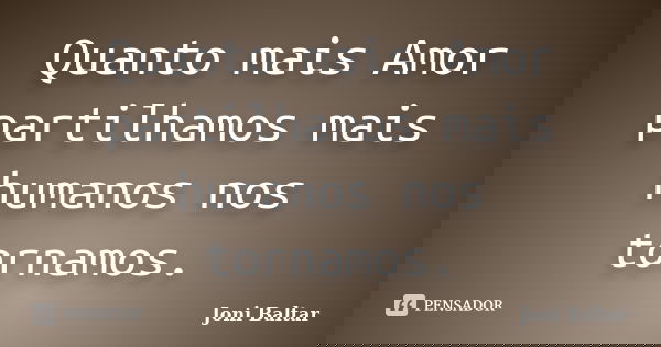 Quanto mais Amor partilhamos mais humanos nos tornamos.... Frase de Joni Baltar.