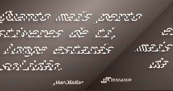Quanto mais perto estiveres de ti, mais longe estarás da solidão.... Frase de Joni Baltar.