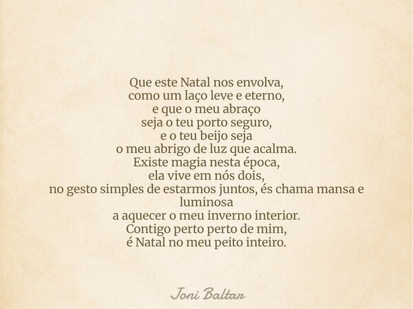 Que este Natal nos envolva, como um laço leve e eterno, e que o meu abraço seja o teu porto seguro, e o teu beijo seja o meu abrigo de luz que acalma. Existe ma... Frase de Joni Baltar.