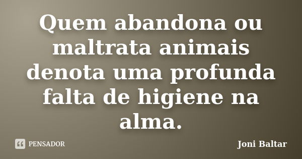 Quem abandona ou maltrata animais denota uma profunda falta de higiene na alma.... Frase de Joni Baltar.