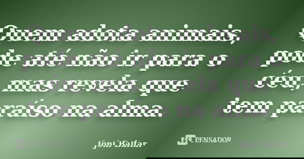 Quem adota animais, pode até não ir para o céu, mas revela que tem paraíso na alma.... Frase de Joni Baltar.