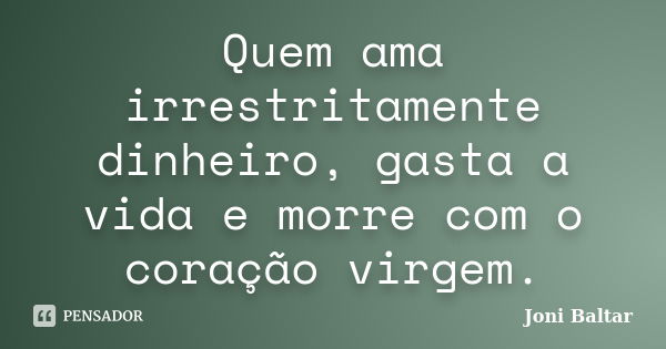 Quem ama irrestritamente dinheiro, gasta a vida e morre com o coração virgem.... Frase de Joni Baltar.