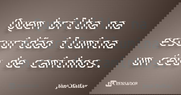 Quem brilha na escuridão ilumina um céu de caminhos.... Frase de Joni Baltar.