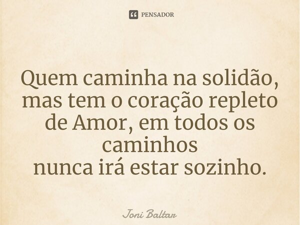 ⁠Quem caminha na solidão, mas tem o coração repleto de Amor, em todos os caminhos nunca irá estar sozinho.... Frase de Joni Baltar.