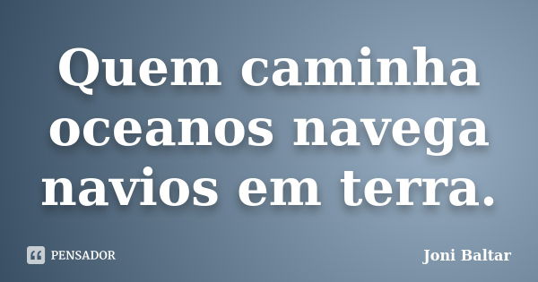 Quem caminha oceanos navega navios em terra.... Frase de Joni Baltar.