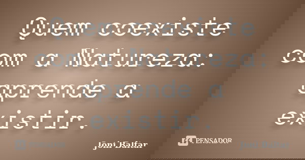 Quem coexiste com a Natureza: aprende a existir.... Frase de Joni Baltar.