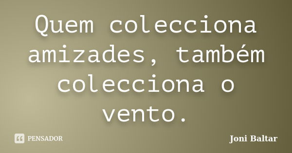 Quem colecciona amizades, também colecciona o vento.... Frase de Joni Baltar.