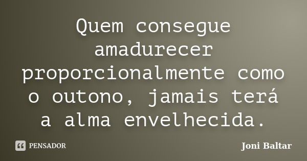 Quem consegue amadurecer proporcionalmente como o outono, jamais terá a alma envelhecida.... Frase de Joni Baltar.