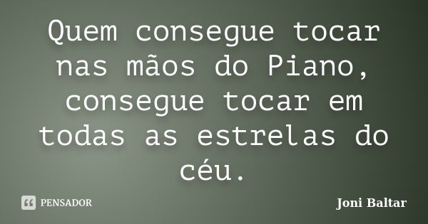 Quem consegue tocar nas mãos do Piano, consegue tocar em todas as estrelas do céu.... Frase de Joni Baltar.