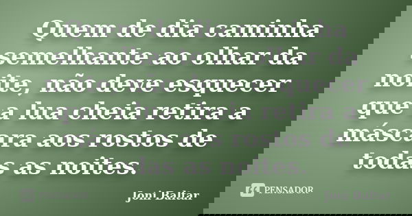 Quem de dia caminha semelhante ao olhar da noite, não deve esquecer que a lua cheia retira a máscara aos rostos de todas as noites.... Frase de Joni Baltar.