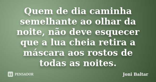 Quem de dia caminha semelhante ao olhar da noite, não deve esquecer que a lua cheia retira a máscara aos rostos de todas as noites.... Frase de Joni Baltar.