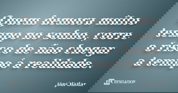 Quem demora muito tempo no sonho, corre o risco de não chegar a tempo à realidade.... Frase de Joni Baltar.