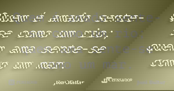 Quem é amado sente-se como um rio; quem ama sente-se como um mar.... Frase de Joni Baltar.