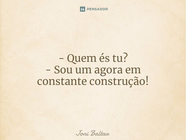 ⁠- Quem és tu? - Sou um agora em constante construção!... Frase de Joni Baltar.