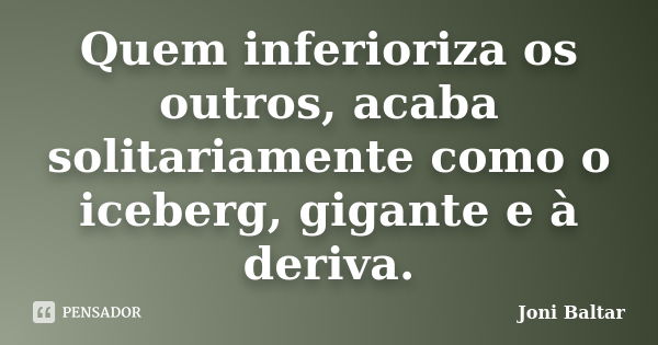 Quem inferioriza os outros, acaba solitariamente como o iceberg, gigante e à deriva.... Frase de Joni Baltar.