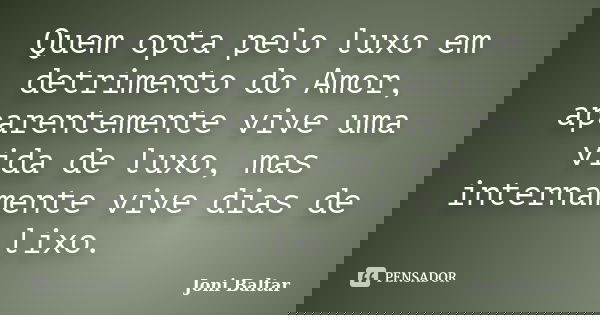 Quem opta pelo luxo em detrimento do Amor, aparentemente vive uma vida de luxo, mas internamente vive dias de lixo.... Frase de Joni Baltar.