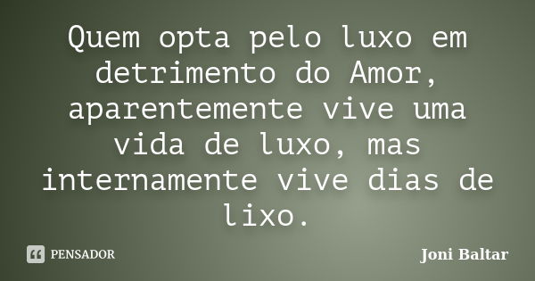 Quem opta pelo luxo em detrimento do Amor, aparentemente vive uma vida de luxo, mas internamente vive dias de lixo.... Frase de Joni Baltar.