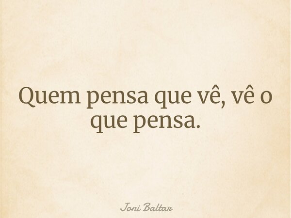 Quem pensa que vê, vê o que pensa.... Frase de Joni Baltar.