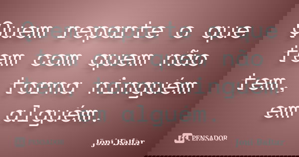 Quem reparte o que tem com quem não tem, torna ninguém em alguém.... Frase de Joni Baltar.