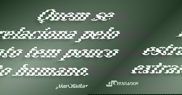 Quem se relaciona pelo estrato tem pouco extrato humano.... Frase de Joni Baltar.