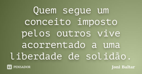 Quem segue um conceito imposto pelos outros vive acorrentado a uma liberdade de solidão.... Frase de Joni Baltar.