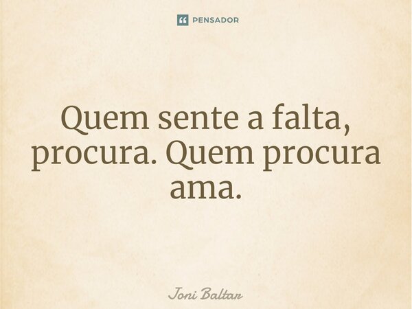 ⁠Quem sente a falta, procura. Quem procura ama.... Frase de Joni Baltar.