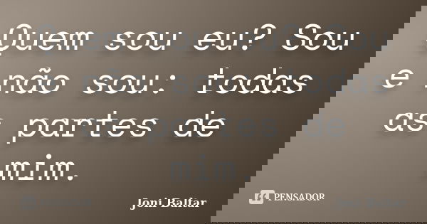 Quem sou eu? Sou e não sou: todas as partes de mim.... Frase de Joni Baltar.