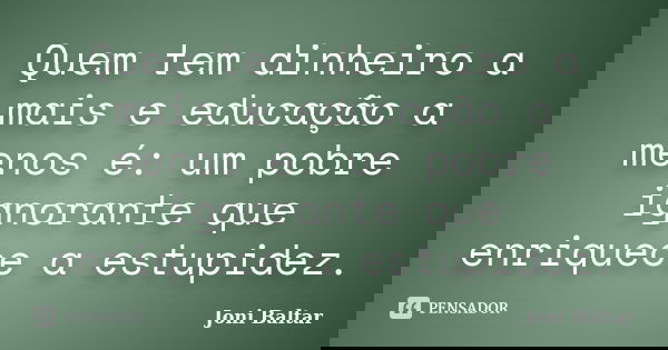 Quem tem dinheiro a mais e educação a menos é: um pobre ignorante que enriquece a estupidez.... Frase de Joni Baltar.