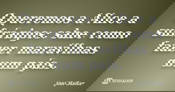 Queremos a Alice a sufrágios: sabe como fazer maravilhas num país.... Frase de Joni Baltar.