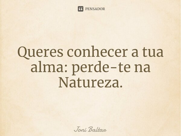 ⁠Queres conhecer a tua alma: perde-te na Natureza.... Frase de Joni Baltar.