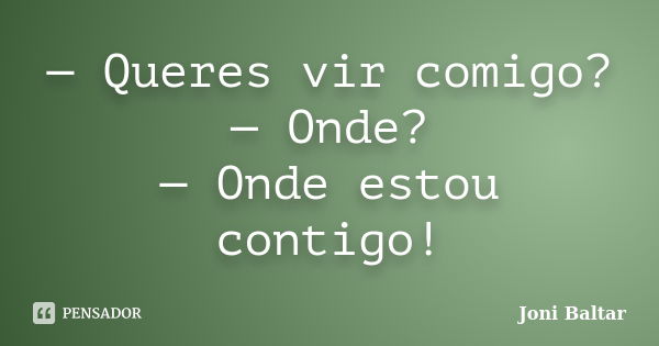 — Queres vir comigo? — Onde? — Onde estou contigo!... Frase de Joni Baltar.