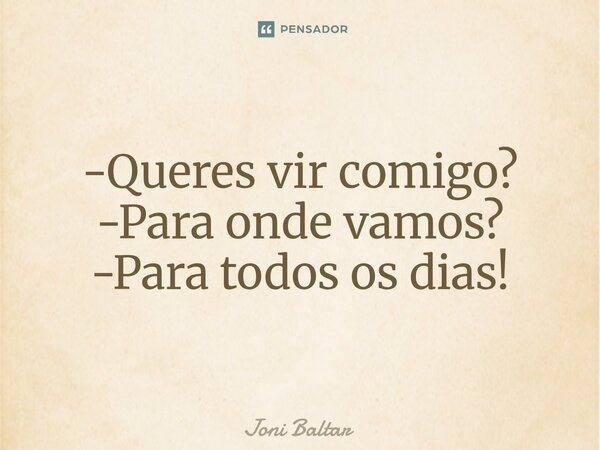 ⁠⁠-Queres vir comigo? -Para onde vamos? -Para todos os dias!... Frase de Joni Baltar.