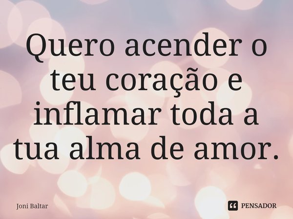 ⁠Quero acender o teu coração e inflamar toda a tua alma de amor.... Frase de Joni Baltar.