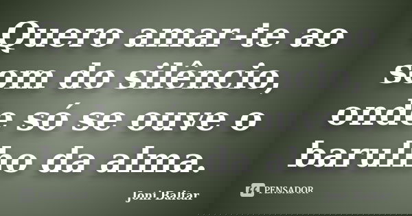Quero amar-te ao som do silêncio, onde só se ouve o barulho da alma.... Frase de Joni Baltar.
