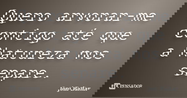 Quero arvorar-me contigo até que a Natureza nos separe.... Frase de Joni Baltar.