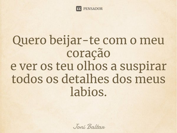 ⁠Quero beijar-te com o meu coração
e ver os teu olhos a suspirar
todos os detalhes dos meus lábios.... Frase de Joni Baltar.