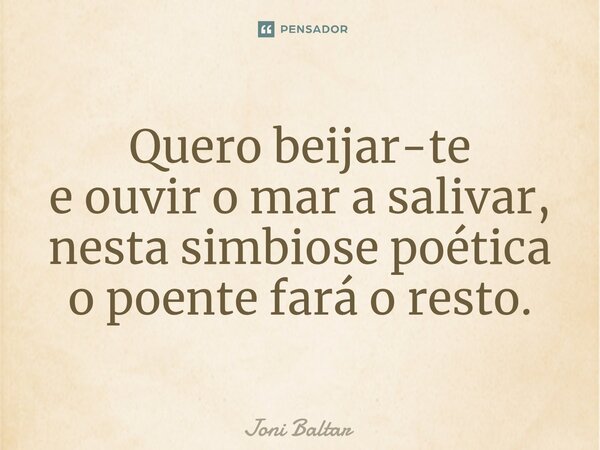⁠Quero beijar-te e ouvir o mar a salivar, nesta simbiose poética o poente fará o resto.... Frase de Joni Baltar.