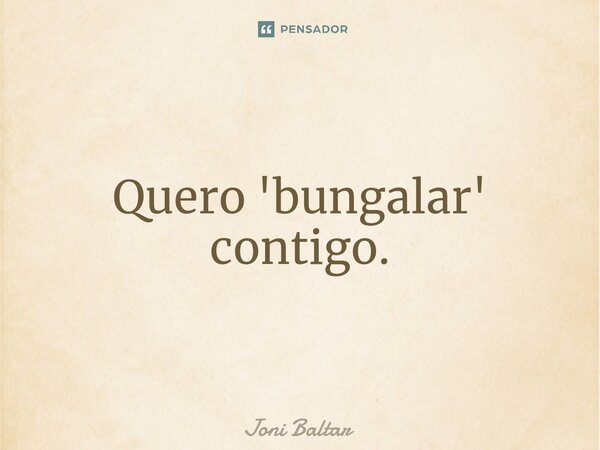 ⁠⁠Quero 'bungalar' contigo.... Frase de Joni Baltar.