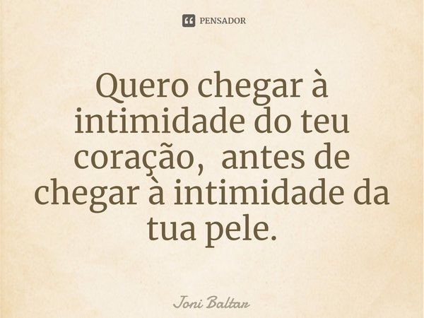 ⁠Quero chegar à intimidade do teu coração, antes de chegar à intimidade da tua pele.... Frase de Joni Baltar.