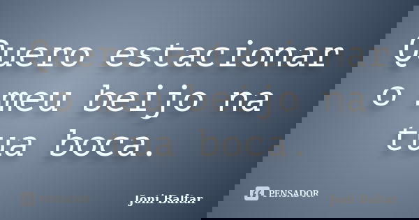 Quero estacionar o meu beijo na tua boca.... Frase de Joni Baltar.